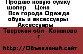 Продаю новую сумку - шопер  › Цена ­ 10 000 - Все города Одежда, обувь и аксессуары » Аксессуары   . Тверская обл.,Конаково г.